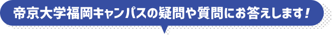 帝京大学福岡キャンパスの疑問や質問にお答えします!